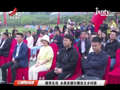 南昌：趣享生活 水果采摘引爆安义乡村游