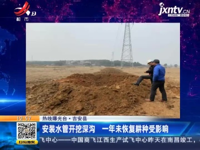 【热线曝光台】吉安县：安装水管开挖深沟 一年未恢复耕种受影响