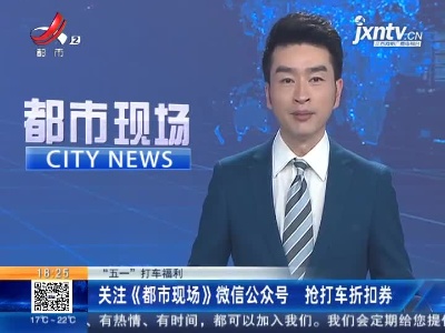 “五一”打车福利：关注《都市现场》微信公众号 抢打车折扣券