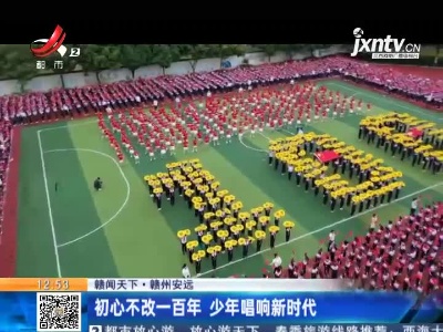 【赣闻天下】赣州安远：初心不改一百年 少年唱响新时代