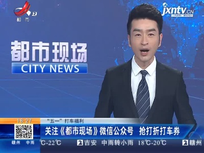 “五一”打车福利：关注《都市现场》微信公众号 抢打折打车券