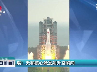 燃！天和核心舱发射升空瞬间