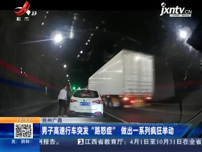 抚州广昌：男子高速行车突发“路怒症” 做出一系列疯狂举动