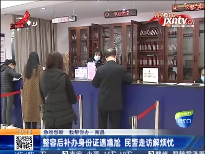 【急难愁盼 我帮你办】南昌：整容后补办身份证遇尴尬 民警走访解烦忧