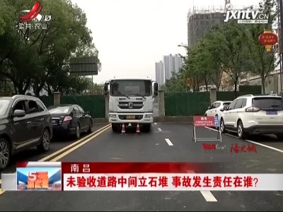 南昌：未验收道路中间立石堆 事故发生责任在谁？