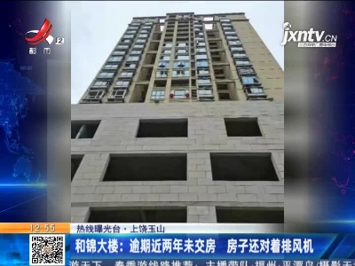 【热线曝光台】上饶玉山·和锦大楼：逾期近两年未交房 房子还对着排风机