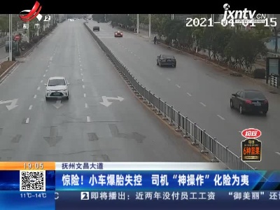 抚州文昌大道：惊险！小车爆胎失控 司机“神操作”化险为夷