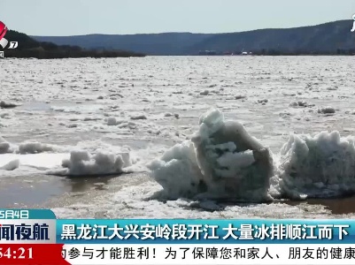 黑龙江大兴安岭段开江 大量冰排顺江而下