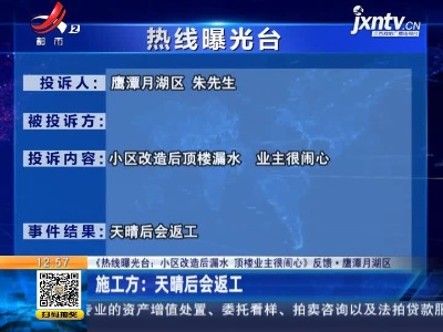【《热线曝光台：小区改造后漏水 顶楼业主很闹心》反馈·鹰潭月湖区】施工方：天晴后会返工