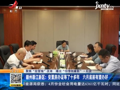 【聚焦“放管服”改革 曝光“怕慢假庸散”】后续 ·赣州蓉江新区：安置房办证等了十多年 六月底前有望办好