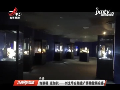 南昌：饱眼福 涨知识——刘光华自然遗产博物馆展启幕