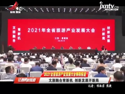 【2021江西省旅游产业发展大会特别报道】文旅融合育新机 创新发展开新局