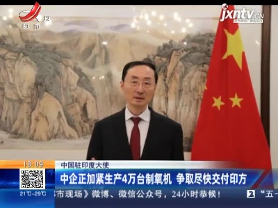 中国驻印度大使：中企正加紧生产4万台制氧机 争取尽快交付印方
