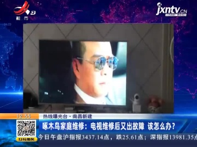 【热线曝光台】南昌新建·啄木鸟家庭维修：电视维修后又出故障 该怎么办？