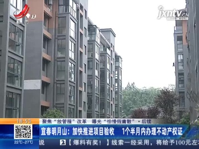 【聚焦“放管服”改革 曝光“怕慢假庸散”·后续】宜春明月山：加快推进项目验收 1个半月内办理不动产权证