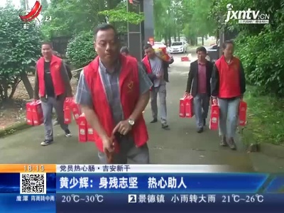 【党员热心肠】吉安新干·黄少辉：身残志坚 热心助人