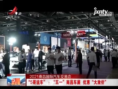 【2021南昌国际汽车交易会】“5哥说车”：“五一”南昌车展 优惠“大放价”