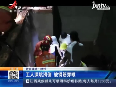 【救在现场】赣州：工人深坑滑倒 被钢筋穿喉