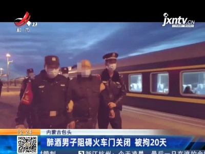 内蒙古包头：醉酒男子阻碍火车门关闭 被拘20天