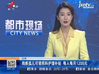 江西：残疾孤儿可领照料护理补贴 每人每月1200元