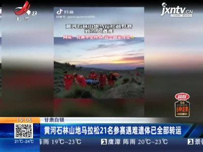 甘肃白银：黄河石林山地马拉松21名参赛遇难遗体已全部转运