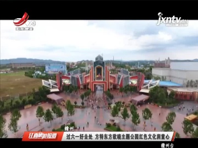 赣州：过六一好去处 方特东方欲晓主题公园红色文化润童心