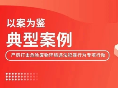 江西省打击危险废物环境违法犯罪十大典型案例