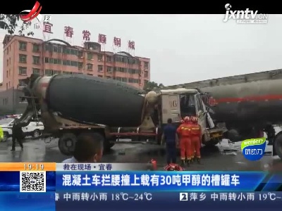 【救在现场】宜春：混凝土车拦腰撞上载有30吨甲醇的槽罐车