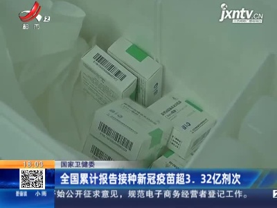 国家卫健委：全国累计报告接种新冠疫苗超3. 32亿剂次
