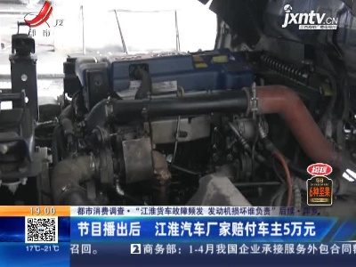 【都市消费调查·“江淮货车故障频发 发动机损坏谁负责”后续】萍乡：节目播出后 江淮汽车厂家赔付车主5万元