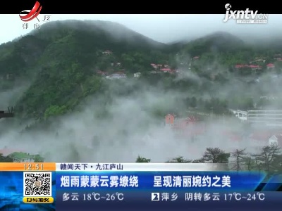 【赣闻天下】九江庐山：烟雨蒙蒙云雾缭绕 呈现清丽婉约之美