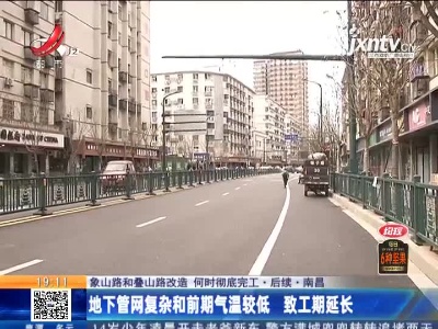 【象山路和叠山路改造 何时彻底完工·后续】南昌：地下管网复杂和前期气温较低 致工期延长