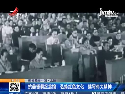 【理想照耀中国·足迹】抗美援朝纪念馆：弘扬红色文化 续写伟大精神