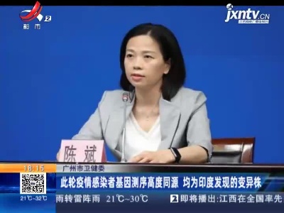 广州市卫健委：此轮疫情感染者基因测序高度同源 均为印度发现的变异株