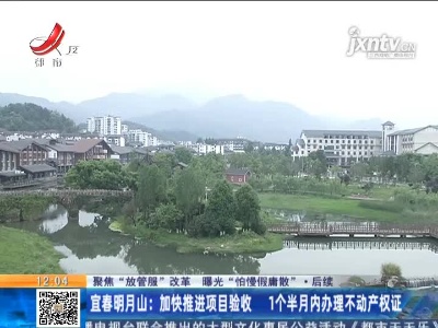 【聚焦“放管服”改革 曝光“怕慢假庸散”】后续 ·宜春明月山：加快推进项目验收 1个半月内办理不动产权证