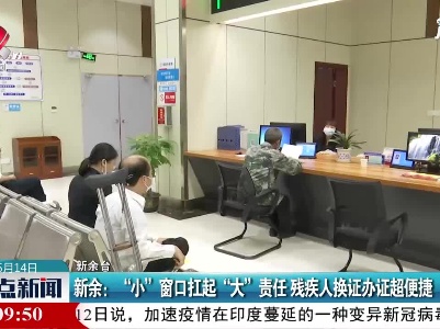 新余：“小” 窗口扛起 “大” 责任 残疾人换证办证超便捷