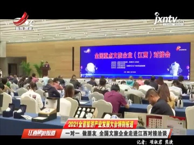 【2021全省旅游产业发展大会特别报道】一对一 做朋友 全国文旅企业走进江西对接洽谈