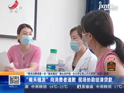 【“都市消费调查·在“雍禾植发”做头皮护理 女大学生背上万元网贷”后续】南昌：“雍禾植发”向消费者道歉 现场协助结清贷款