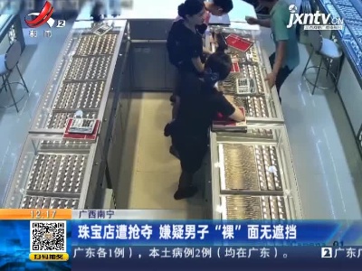 广西南宁：珠宝店遭抢夺 嫌疑男子“裸”面无遮挡