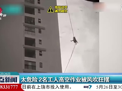 广西：太危险 2名工人高空作业被风吹狂摆