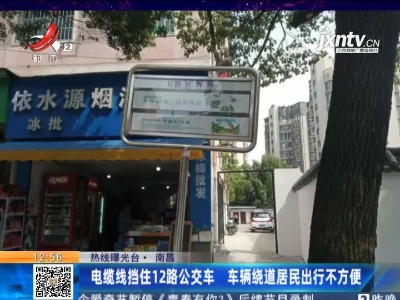 【热线曝光台】南昌：电缆线挡住12路公交车 车辆绕道居民出行不方便