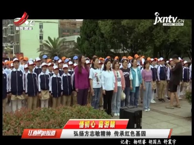 【悟初心 嘉游赣】弘扬方志敏精神 传承红色基因