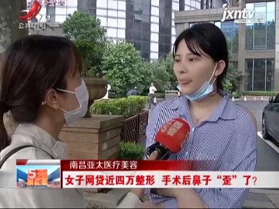 南昌亚太医疗美容：女子网贷近四万整形 手术后鼻子“歪”了？
