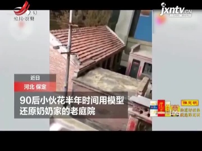 河北保定：超逼真！90后小伙用模型还原奶奶家庭院