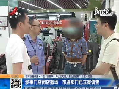 【都市消费调查·“在‘育婴坊’两次买的婴儿用品都过期”后续·南昌】涉事门店闭店撤场 市监部门已立案调查
