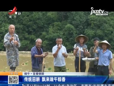 【端午】宜春铜鼓：传统田耕 飘来端午粽香