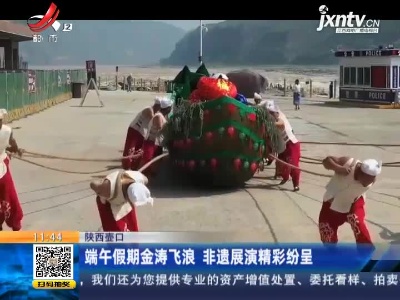 陕西壶口：端午假期金涛飞浪 非遗展演精彩纷呈