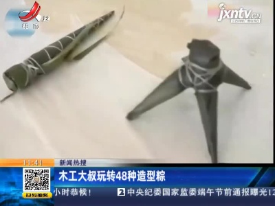 【新闻热搜】江苏：木工大叔玩转48种造型粽