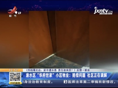 【《热线曝光台：家中遭水患 责任谁来担？》反馈】新余·渝水区“华府世家”小区物业：赔偿问题 社区正在调解