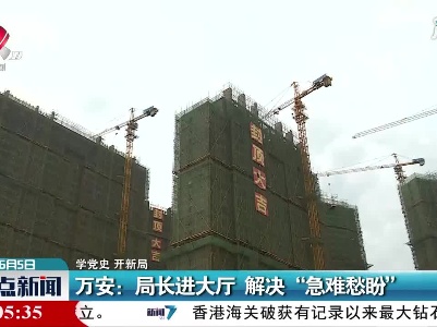 【学党史 开新局】万安：局长进大厅 解决“急难愁盼”